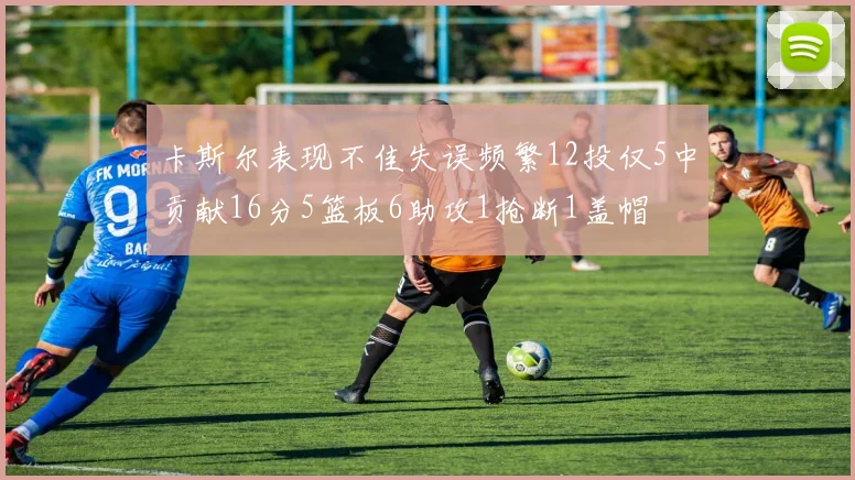 卡斯尔表现不佳失误频繁12投仅5中贡献16分5篮板6助攻1抢断1盖帽