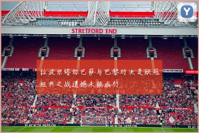 拉波尔塔称巴萨与巴黎对决是欧冠经典之战遗憾未能成行
