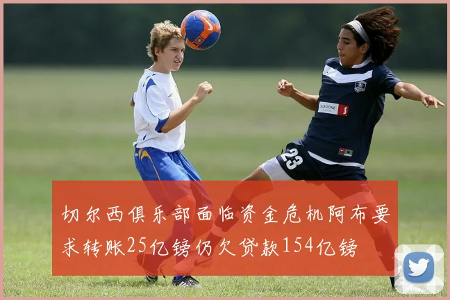 切尔西俱乐部面临资金危机阿布要求转账25亿镑仍欠贷款154亿镑