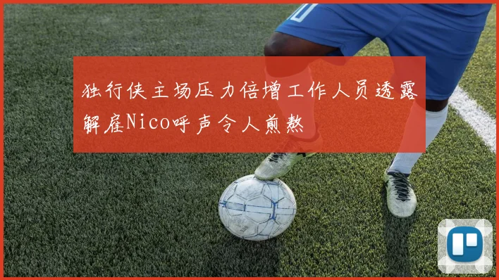 独行侠主场压力倍增工作人员透露解雇Nico呼声令人煎熬