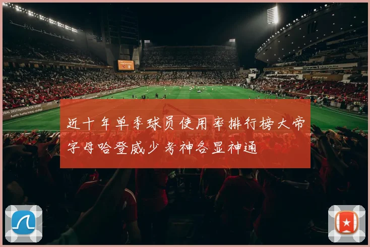 近十年单季球员使用率排行榜大帝字母哈登威少考神各显神通