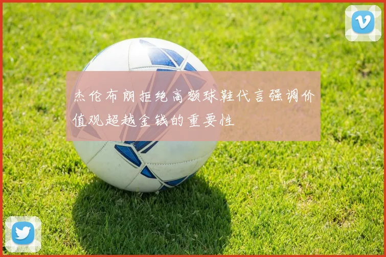 杰伦布朗拒绝高额球鞋代言强调价值观超越金钱的重要性
