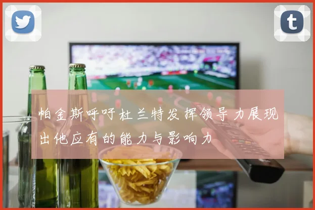 帕金斯呼吁杜兰特发挥领导力展现出他应有的能力与影响力