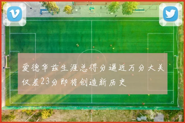 爱德华兹生涯总得分逼近万分大关仅差23分即将创造新历史