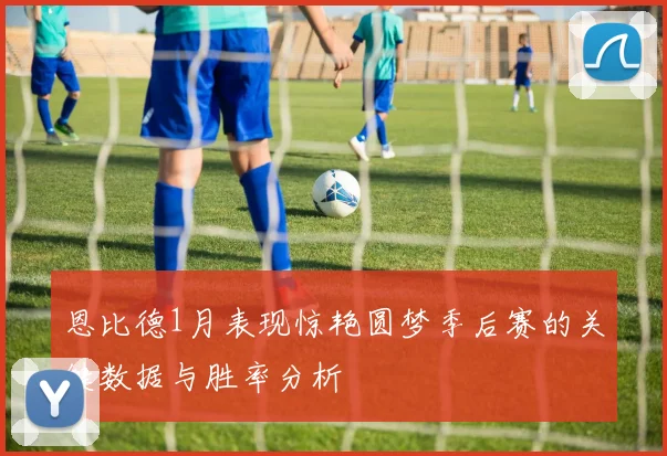 恩比德1月表现惊艳圆梦季后赛的关键数据与胜率分析