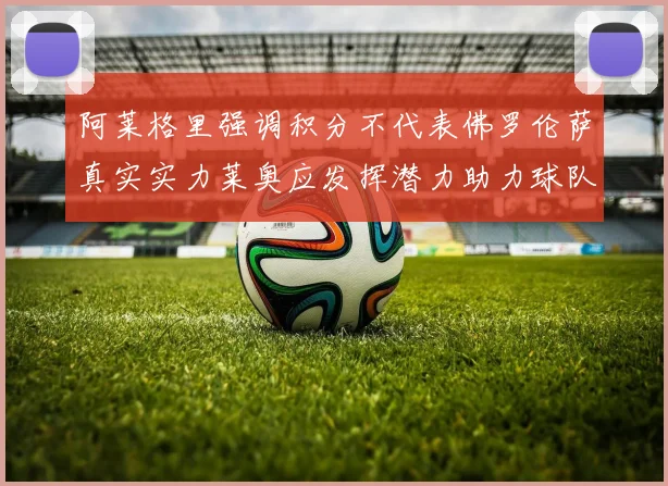 阿莱格里强调积分不代表佛罗伦萨真实实力莱奥应发挥潜力助力球队