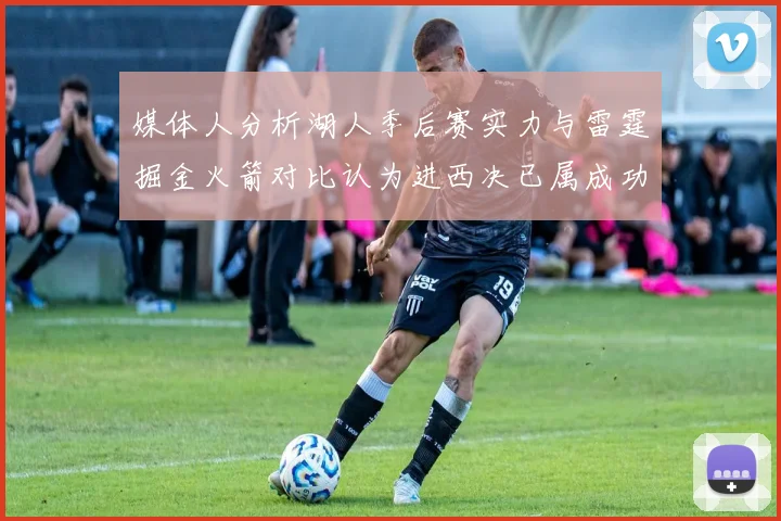 媒体人分析湖人季后赛实力与雷霆掘金火箭对比认为进西决已属成功