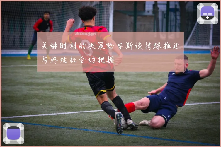 关键时刻的决策哈克斯谈持球推进与终结机会的把握