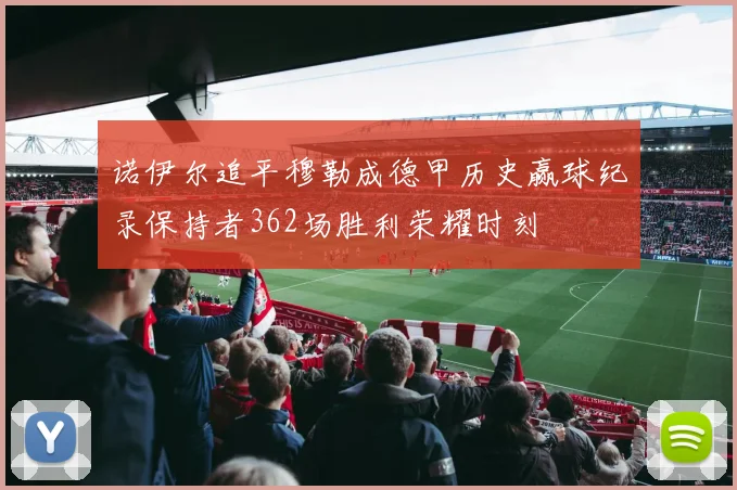 诺伊尔追平穆勒成德甲历史赢球纪录保持者362场胜利荣耀时刻