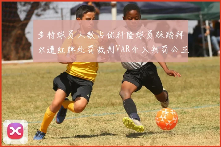 多特球员人数占优科隆球员踩踏拜尔遭红牌处罚裁判VAR介入判罚公正