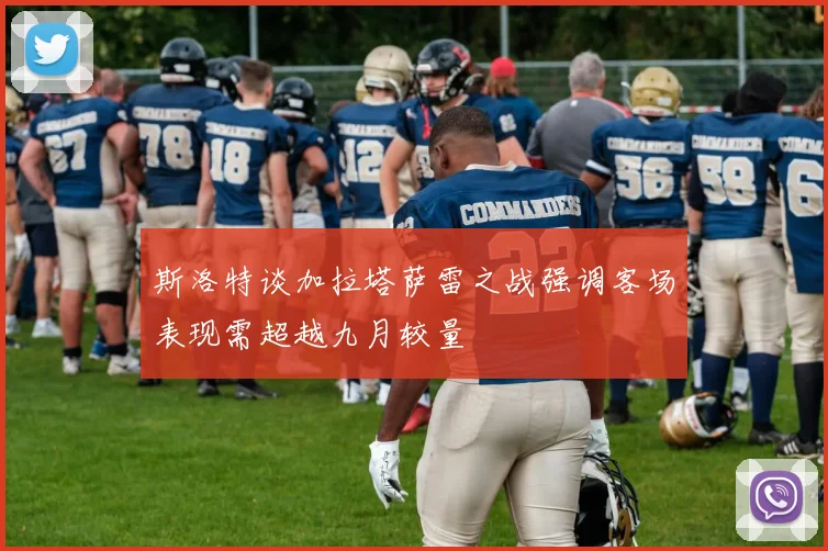 斯洛特谈加拉塔萨雷之战强调客场表现需超越九月较量