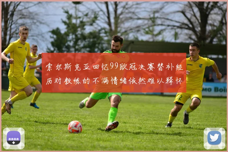 索尔斯克亚回忆99欧冠决赛替补经历对教练的不满情绪依然难以释怀