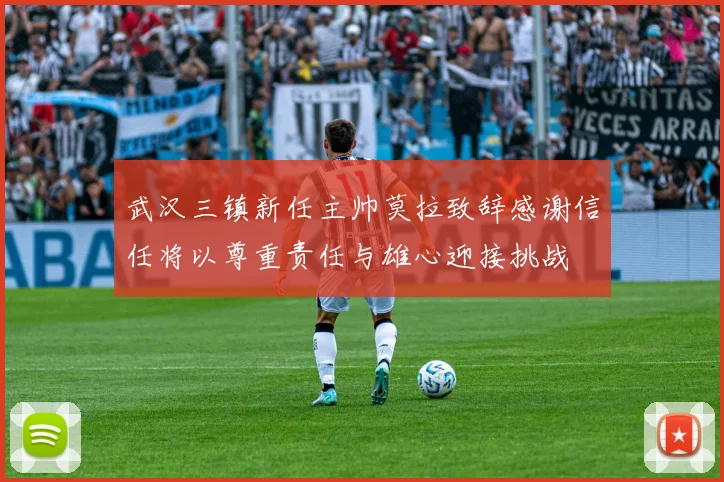 武汉三镇新任主帅莫拉致辞感谢信任将以尊重责任与雄心迎接挑战