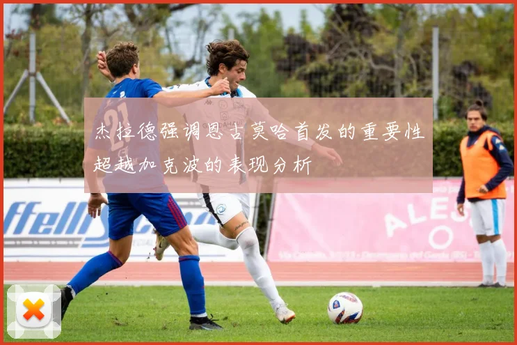 杰拉德强调恩古莫哈首发的重要性超越加克波的表现分析