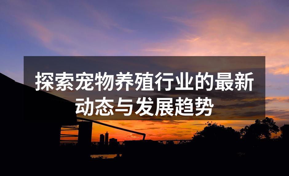 探索宠物养殖行业的最新动态与发展趋势